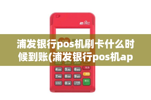 浦发银行pos机刷卡什么时候到账(浦发银行pos机app)