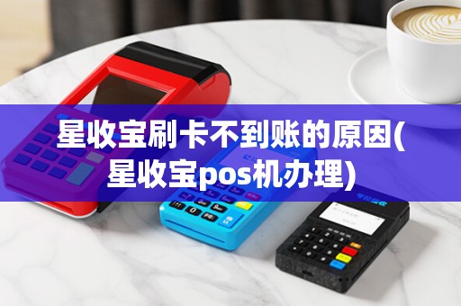 星收宝刷卡不到账的原因(星收宝pos机办理)
