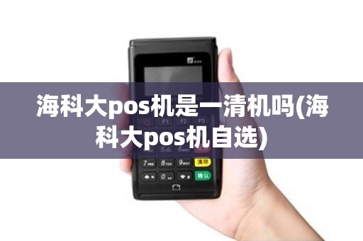 海科大pos机是一清机吗(海科大pos机自选)