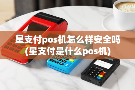 星支付pos机怎么样安全吗(星支付是什么pos机)