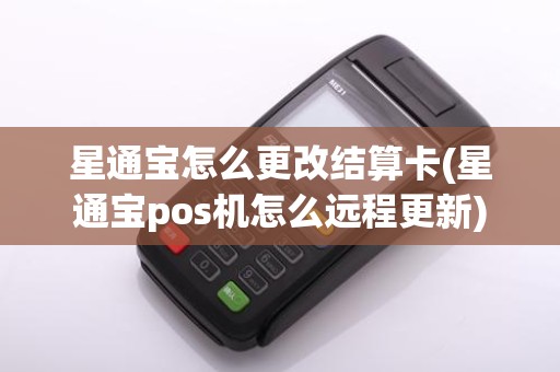 星通宝怎么更改结算卡(星通宝pos机怎么远程更新)