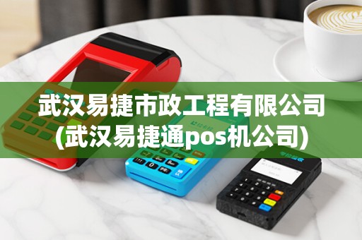武汉易捷市政工程有限公司(武汉易捷通pos机公司)