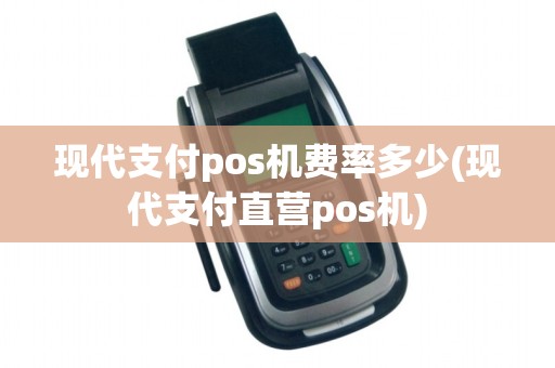 现代支付pos机费率多少(现代支付直营pos机)