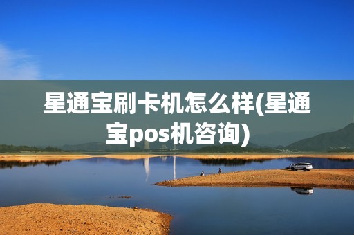 星通宝刷卡机怎么样(星通宝pos机咨询)