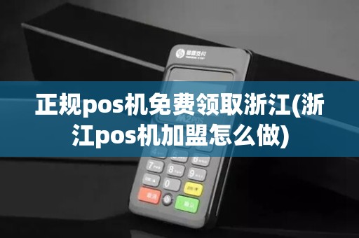 正规pos机免费领取浙江(浙江pos机加盟怎么做)