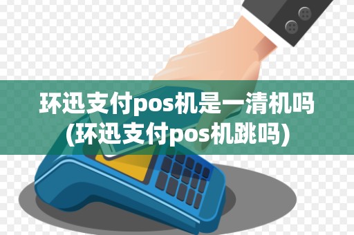 环迅支付pos机是一清机吗(环迅支付pos机跳吗)