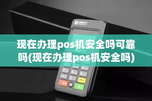 现在办理pos机安全吗可靠吗(现在办理pos机安全吗)