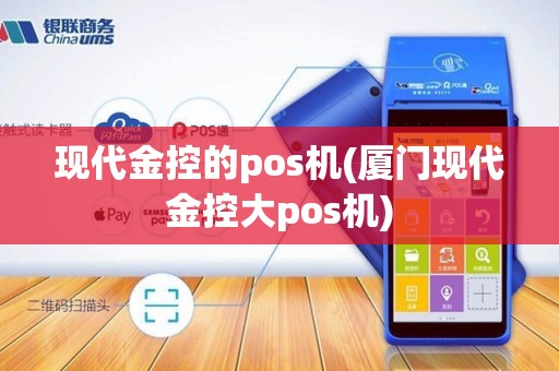 现代金控的pos机(厦门现代金控大pos机)