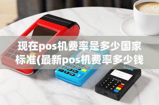 现在pos机费率是多少国家标准(最新pos机费率多少钱)