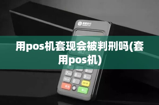 用pos机套现会被判刑吗(套用pos机)