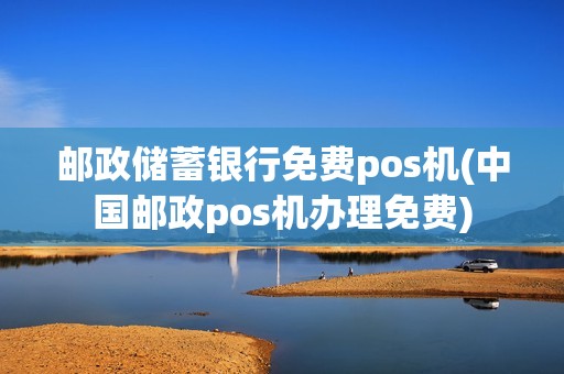 邮政储蓄银行免费pos机(中国邮政pos机办理免费)