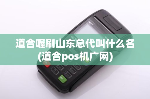 道合喔刷山东总代叫什么名(道合pos机广网)