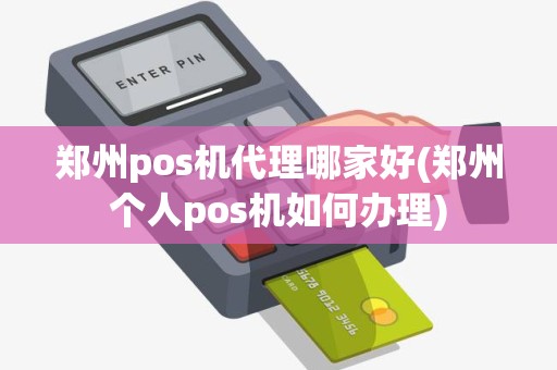 郑州pos机代理哪家好(郑州个人pos机如何办理)