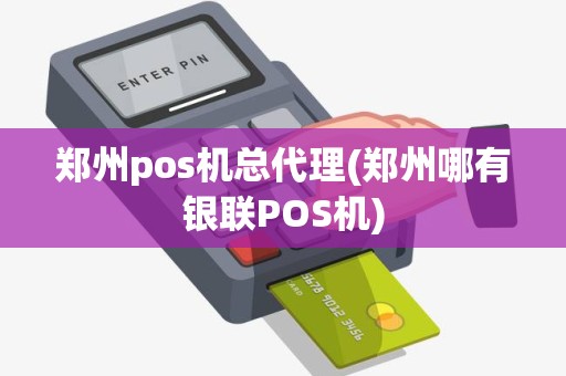 郑州pos机总代理(郑州哪有银联POS机)