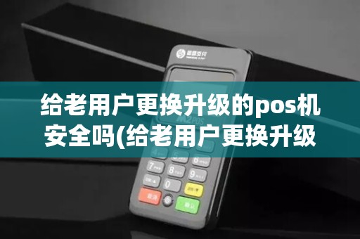 给老用户更换升级的pos机安全吗(给老用户更换升级的pos机)