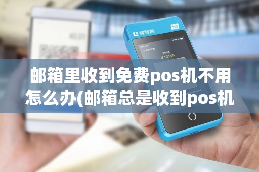 邮箱里收到免费pos机不用怎么办(邮箱总是收到pos机申请信息)