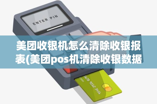 美团收银机怎么清除收银报表(美团pos机清除收银数据)