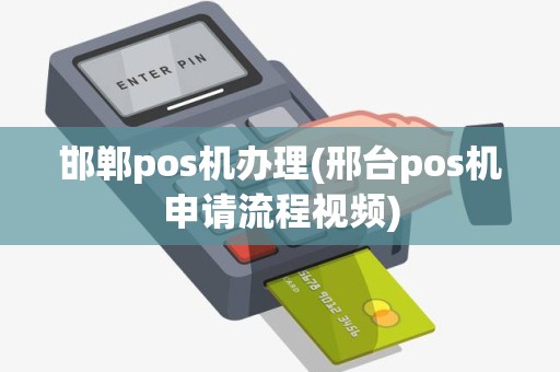 邯郸pos机办理(邢台pos机申请流程视频)