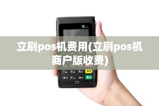 立刷pos机费用(立刷pos机商户版收费)