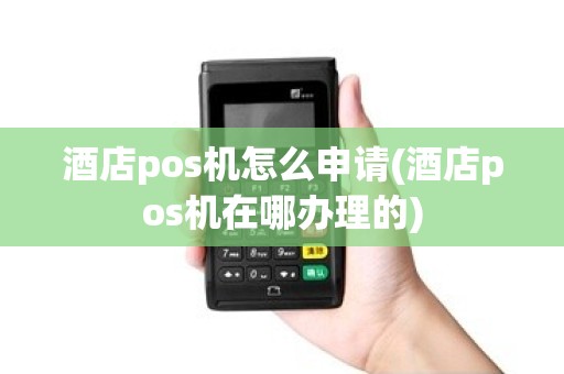 酒店pos机怎么申请(酒店pos机在哪办理的)