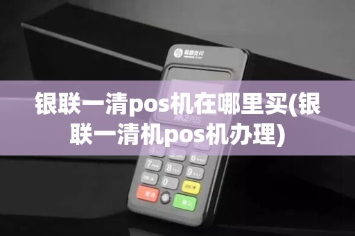 银联一清pos机在哪里买(银联一清机pos机办理)