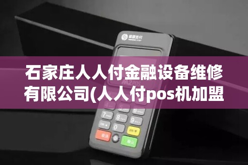 石家庄人人付金融设备维修有限公司(人人付pos机加盟优势多多)