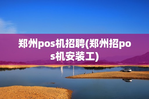 郑州pos机招聘(郑州招pos机安装工)