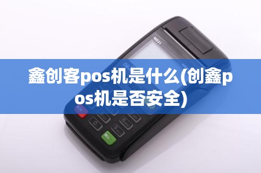 鑫创客pos机是什么(创鑫pos机是否安全)