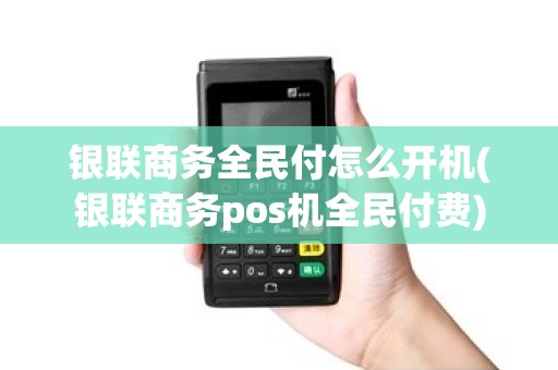 银联商务全民付怎么开机(银联商务pos机全民付费)