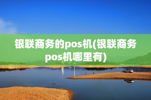 银联商务的pos机(银联商务pos机哪里有)