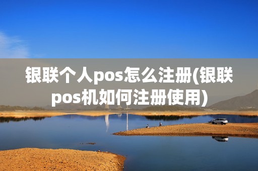 银联个人pos怎么注册(银联pos机如何注册使用)