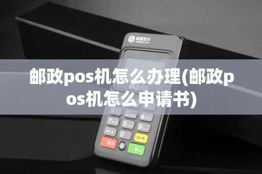 邮政pos机怎么办理(邮政pos机怎么申请书)