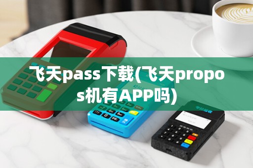 飞天pass下载(飞天propos机有APP吗)