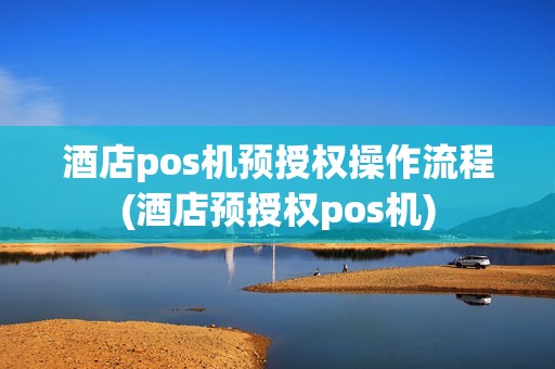 酒店pos机预授权操作流程(酒店预授权pos机)