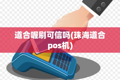 道合喔刷可信吗(珠海道合pos机)