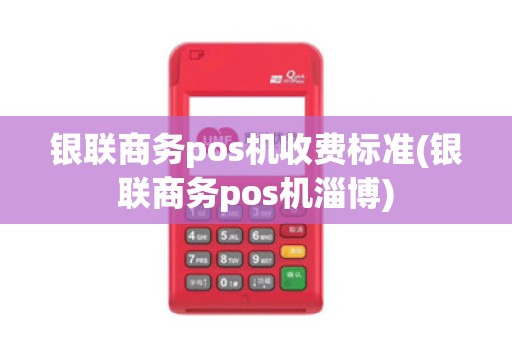 银联商务pos机收费标准(银联商务pos机淄博)