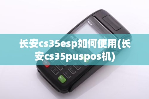 长安cs35esp如何使用(长安cs35puspos机)