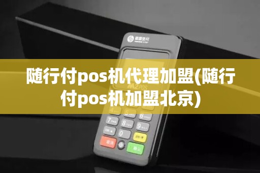 随行付pos机代理加盟(随行付pos机加盟北京)