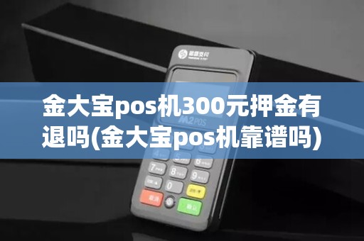 金大宝pos机300元押金有退吗(金大宝pos机靠谱吗)
