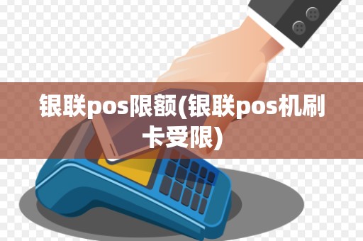 银联pos限额(银联pos机刷卡受限)