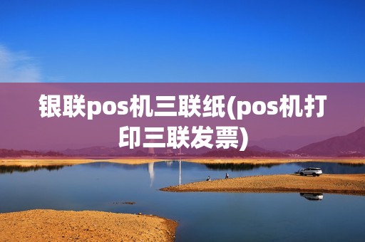 银联pos机三联纸(pos机打印三联发票)