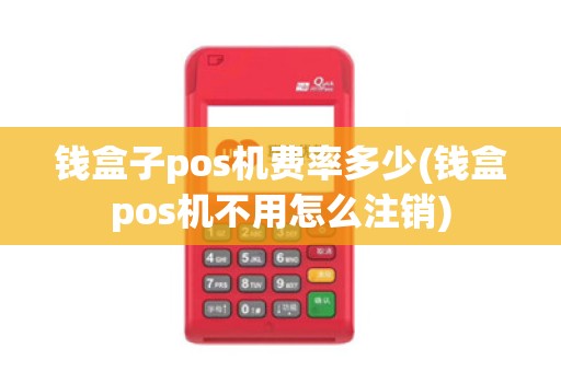 钱盒子pos机费率多少(钱盒pos机不用怎么注销)