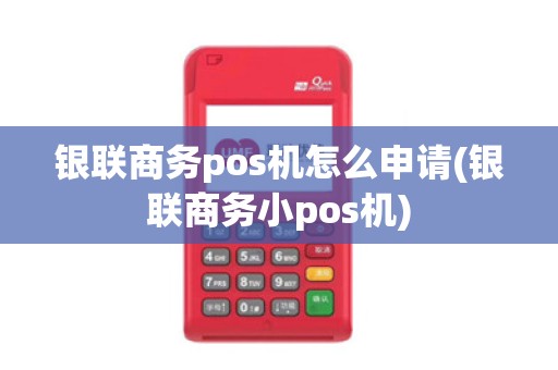 银联商务pos机怎么申请(银联商务小pos机)