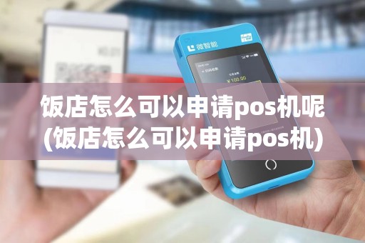 饭店怎么可以申请pos机呢(饭店怎么可以申请pos机)