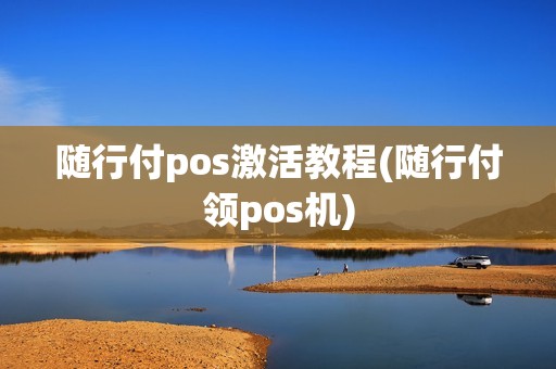 随行付pos激活教程(随行付领pos机)