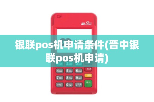 银联pos机申请条件(晋中银联pos机申请)
