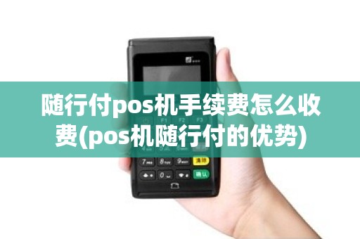 随行付pos机手续费怎么收费(pos机随行付的优势)