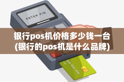 银行pos机价格多少钱一台(银行的pos机是什么品牌)