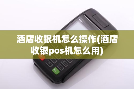 酒店收银机怎么操作(酒店收银pos机怎么用)