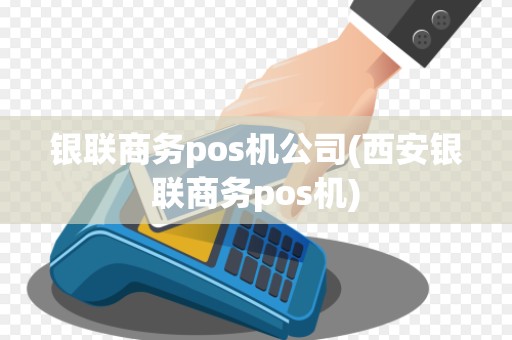 银联商务pos机公司(西安银联商务pos机)